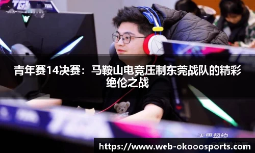 青年赛14决赛：马鞍山电竞压制东莞战队的精彩绝伦之战